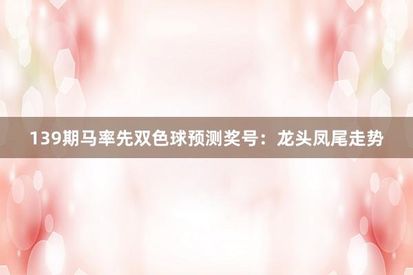 139期马率先双色球预测奖号:龙头凤尾走势